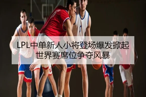 LPL中单新人小将登场爆发掀起世界赛席位争夺风暴