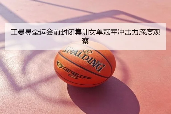 王曼昱全运会前封闭集训女单冠军冲击力深度观察