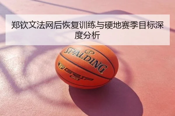 郑钦文法网后恢复训练与硬地赛季目标深度分析