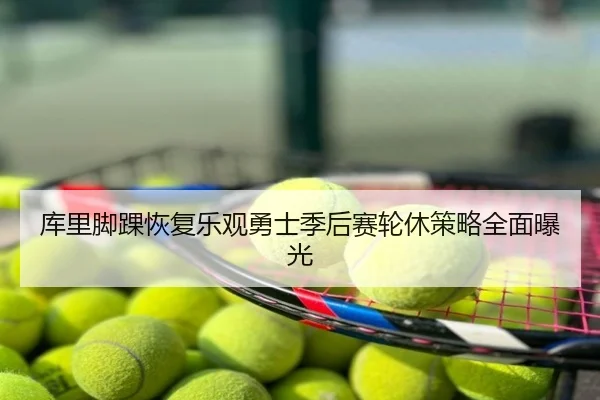 库里脚踝恢复乐观勇士季后赛轮休策略全面曝光