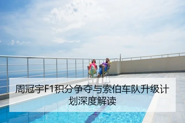 周冠宇F1积分争夺与索伯车队升级计划深度解读