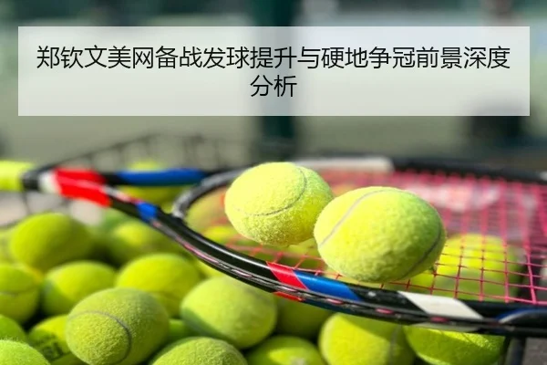 郑钦文美网备战发球提升与硬地争冠前景深度分析