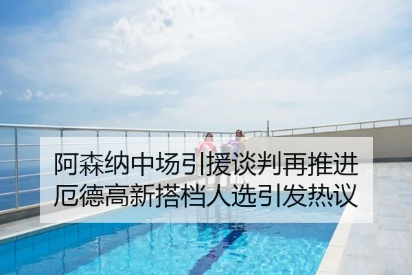 阿森纳中场引援谈判再推进 厄德高新搭档人选引发热议
