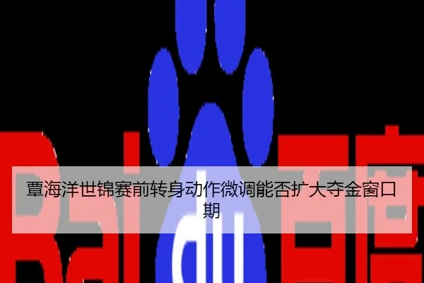 覃海洋世锦赛前转身动作微调能否扩大夺金窗口期
