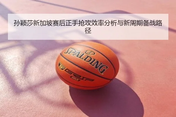 孙颖莎新加坡赛后正手抢攻效率分析与新周期备战路径