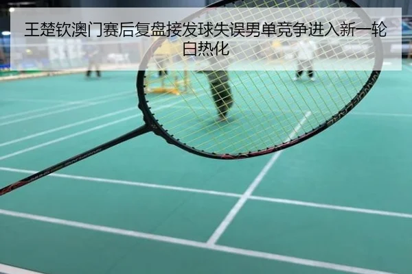 王楚钦澳门赛后复盘接发球失误男单竞争进入新一轮白热化