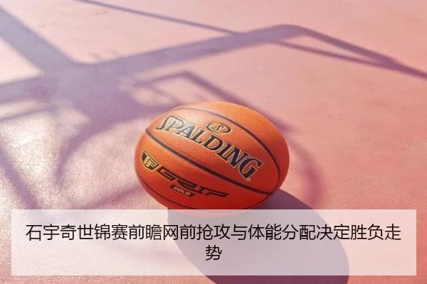 石宇奇世锦赛前瞻网前抢攻与体能分配决定胜负走势