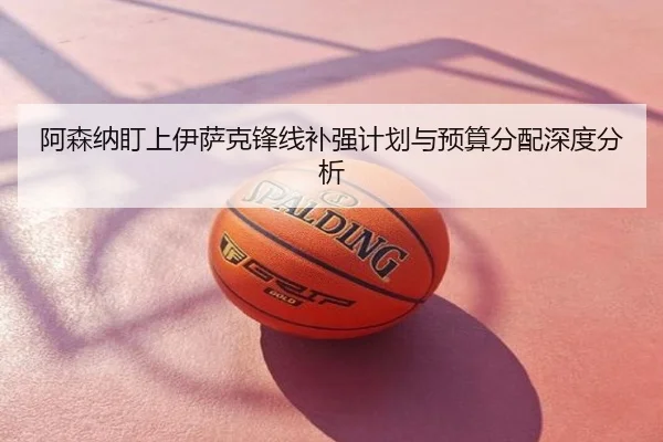 阿森纳盯上伊萨克锋线补强计划与预算分配深度分析