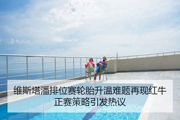 维斯塔潘排位赛轮胎升温难题再现红牛正赛策略引发热议