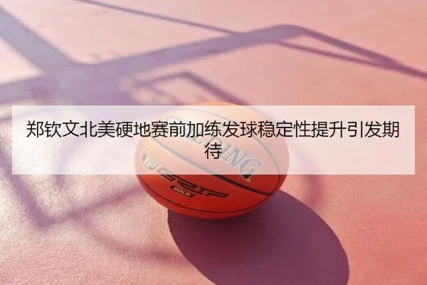 郑钦文北美硬地赛前加练发球稳定性提升引发期待