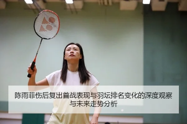 陈雨菲伤后复出首战表现与羽坛排名变化的深度观察与未来走势分析